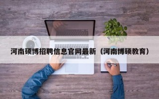 河南硕博招聘信息官网最新（河南博硕教育）