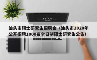 汕头市硕士研究生招聘会（汕头市2020年公开招聘1000名全日制硕士研究生公告）