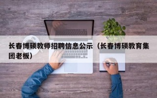 长春博硕教师招聘信息公示（长春博硕教育集团老板）