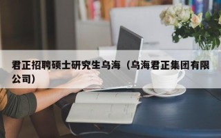 君正招聘硕士研究生乌海（乌海君正集团有限公司）
