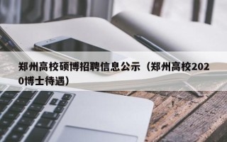 郑州高校硕博招聘信息公示（郑州高校2020博士待遇）
