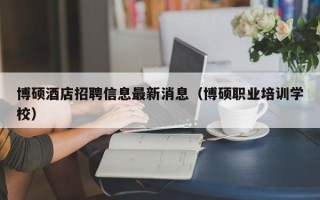 博硕酒店招聘信息最新消息（博硕职业培训学校）