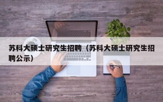 苏科大硕士研究生招聘（苏科大硕士研究生招聘公示）