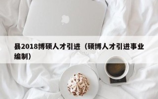 县2018博硕人才引进（硕博人才引进事业编制）