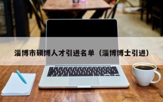 淄博市硕博人才引进名单（淄博博士引进）