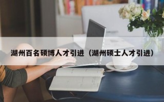 湖州百名硕博人才引进（湖州硕士人才引进）