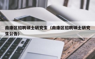 南康区招聘硕士研究生（南康区招聘硕士研究生公告）