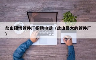 盐山硕博管件厂招聘电话（盐山最大的管件厂）