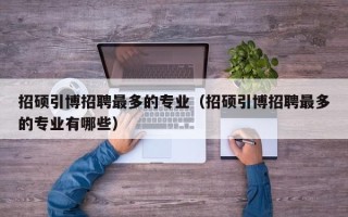 招硕引博招聘最多的专业（招硕引博招聘最多的专业有哪些）