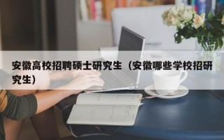 安徽高校招聘硕士研究生（安徽哪些学校招研究生）