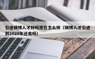 引进硕博人才好吗现在怎么样（硕博人才引进到2020年还有吗）
