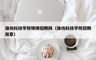 潍坊科技学院硕博招聘网（潍坊科技学院招聘简章）