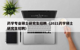 药学专业硕士研究生招聘（2021药学硕士研究生招聘）