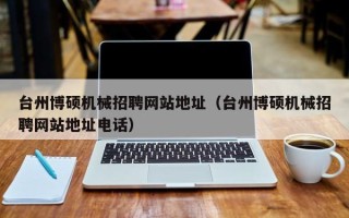 台州博硕机械招聘网站地址（台州博硕机械招聘网站地址电话）