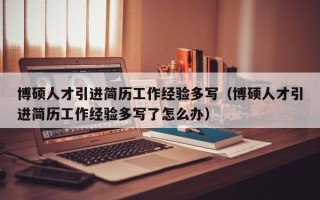 博硕人才引进简历工作经验多写（博硕人才引进简历工作经验多写了怎么办）