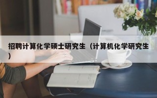 招聘计算化学硕士研究生（计算机化学研究生）