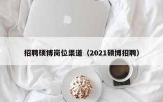 招聘硕博岗位渠道（2021硕博招聘）