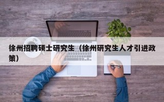 徐州招聘硕士研究生（徐州研究生人才引进政策）