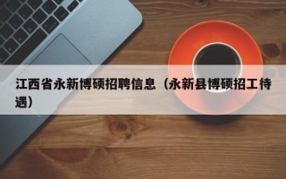 江西省永新博硕招聘信息（永新县博硕招工待遇）