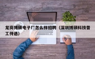 龙岗博硕电子厂怎么样招聘（深圳博硕科技普工待遇）