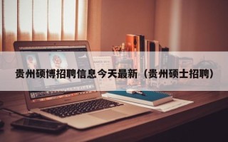 贵州硕博招聘信息今天最新（贵州硕士招聘）