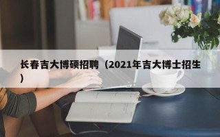 长春吉大博硕招聘（2021年吉大博士招生）