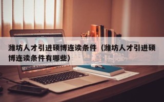潍坊人才引进硕博连读条件（潍坊人才引进硕博连读条件有哪些）