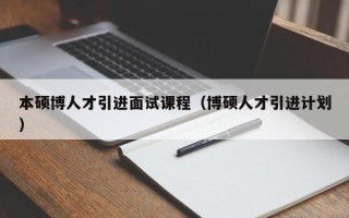 本硕博人才引进面试课程（博硕人才引进计划）