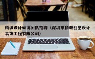 精诚设计硕博团队招聘（深圳市精诚创艺设计装饰工程有限公司）