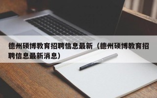 德州硕博教育招聘信息最新（德州硕博教育招聘信息最新消息）