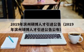 2019年滨州硕博人才引进公告（2019年滨州硕博人才引进公告公布）