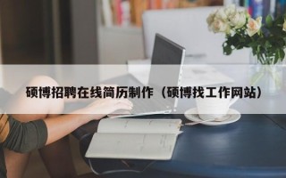 硕博招聘在线简历制作（硕博找工作网站）