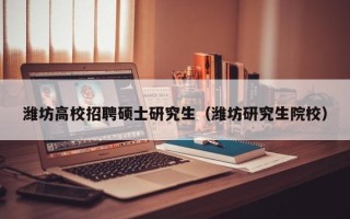 潍坊高校招聘硕士研究生（潍坊研究生院校）