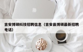 吉安博硕科技招聘信息（吉安县博硕最新招聘电话）