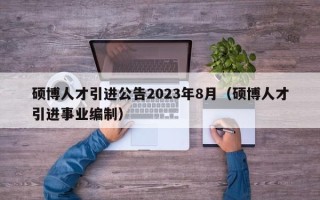 硕博人才引进公告2023年8月（硕博人才引进事业编制）