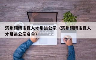 滨州硕博市直人才引进公示（滨州硕博市直人才引进公示名单）