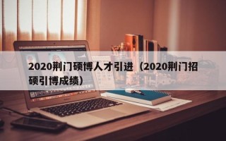 2020荆门硕博人才引进（2020荆门招硕引博成绩）