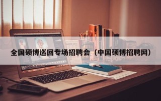 全国硕博巡回专场招聘会（中国硕博招聘网）