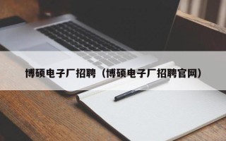 博硕电子厂招聘（博硕电子厂招聘官网）