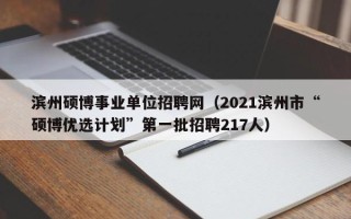 滨州硕博事业单位招聘网（2021滨州市“硕博优选计划”第一批招聘217人）