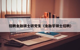 招聘金融硕士研究生（金融学硕士招聘）