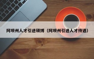 阿坝州人才引进硕博（阿坝州引进人才待遇）