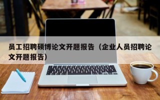 员工招聘硕博论文开题报告（企业人员招聘论文开题报告）
