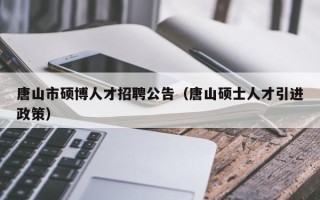 唐山市硕博人才招聘公告（唐山硕士人才引进政策）
