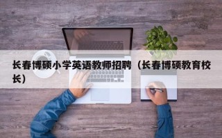 长春博硕小学英语教师招聘（长春博硕教育校长）