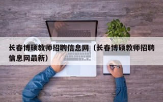长春博硕教师招聘信息网（长春博硕教师招聘信息网最新）