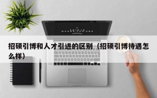 招硕引博和人才引进的区别（招硕引博待遇怎么样）