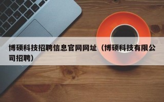 博硕科技招聘信息官网网址（博硕科技有限公司招聘）