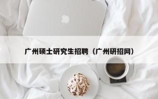 广州硕士研究生招聘（广州研招网）