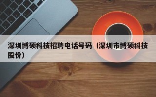 深圳博硕科技招聘电话号码（深圳市博硕科技股份）